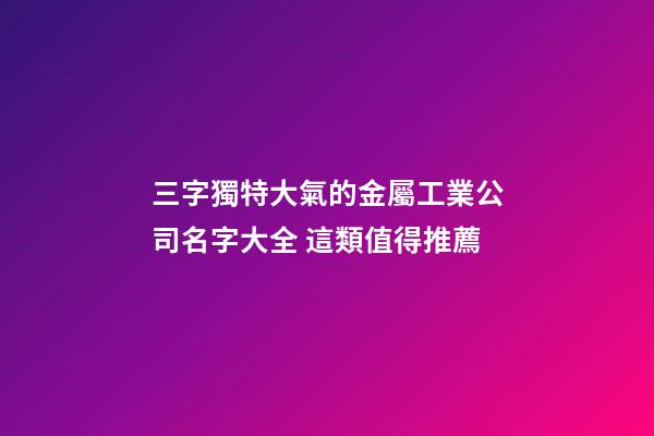 三字獨特大氣的金屬工業公司名字大全 這類值得推薦